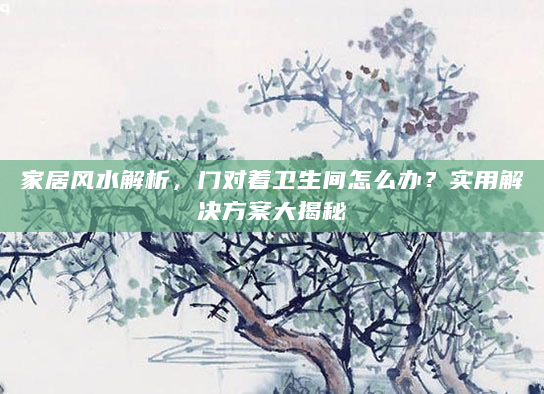 家居风水解析，门对着卫生间怎么办？实用解决方案大揭秘