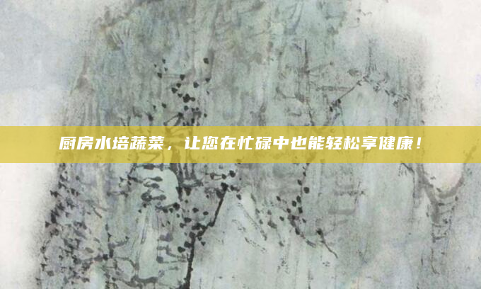 厨房水培蔬菜，让您在忙碌中也能轻松享健康！