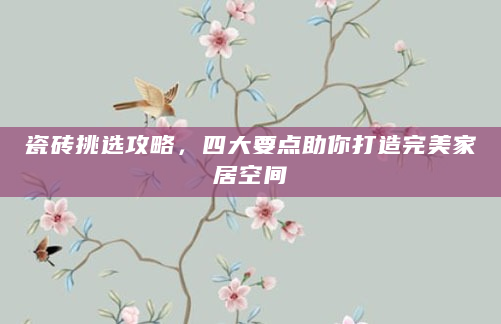 瓷砖挑选攻略，四大要点助你打造完美家居空间