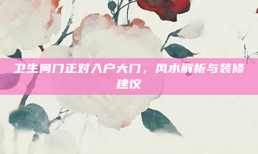 卫生间门正对入户大门，风水解析与装修建议
