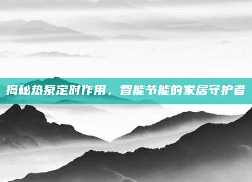 揭秘热泵定时作用，智能节能的家居守护者
