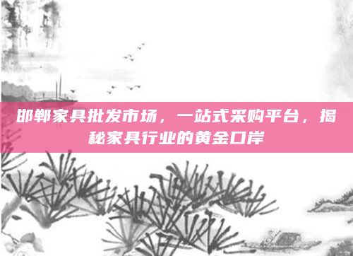 邯郸家具批发市场，一站式采购平台，揭秘家具行业的黄金口岸