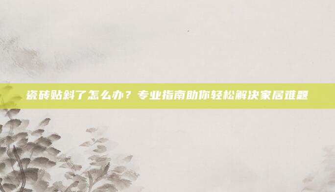 瓷砖贴斜了怎么办？专业指南助你轻松解决家居难题