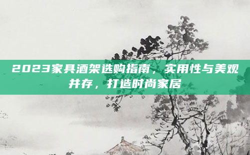 2023家具酒架选购指南，实用性与美观并存，打造时尚家居