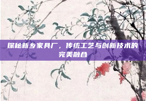 探秘新乡家具厂，传统工艺与创新技术的完美融合
