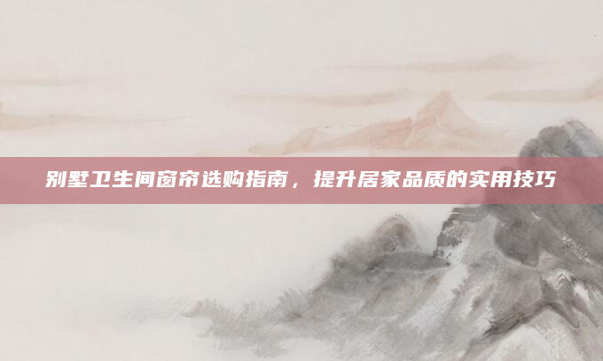 别墅卫生间窗帘选购指南，提升居家品质的实用技巧