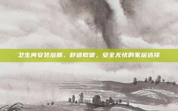 卫生间安装浴霸，舒适取暖，安全无忧的家居选择