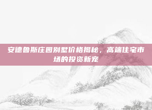 安德鲁斯庄园别墅价格揭秘，高端住宅市场的投资新宠