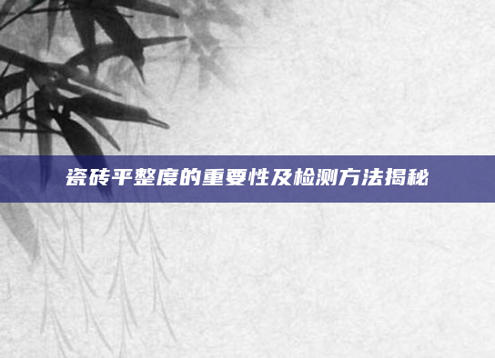 瓷砖平整度的重要性及检测方法揭秘