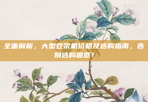 全面解析，大型豆浆机价格及选购指南，告别选购困惑！