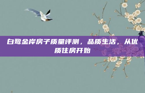 白鹭金岸房子质量评测，品质生活，从优质住房开始
