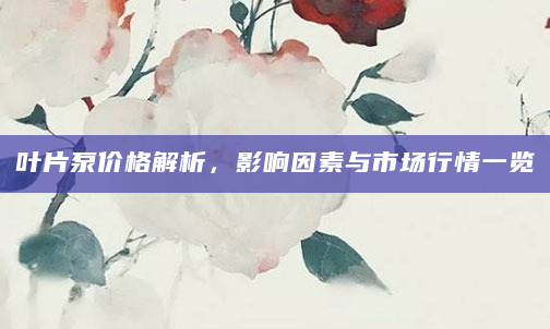 叶片泵价格解析，影响因素与市场行情一览