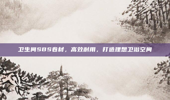 卫生间SBS卷材，高效耐用，打造理想卫浴空间