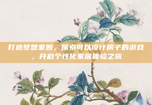 打造梦想家园，探索可以设计房子的游戏，开启个性化家居体验之旅