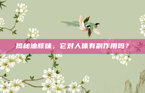 揭秘油膝味，它对人体有副作用吗？