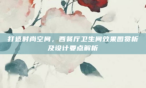 打造时尚空间，西餐厅卫生间效果图赏析及设计要点解析
