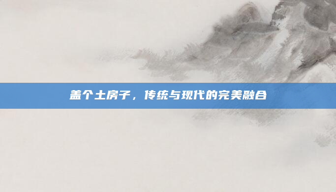 盖个土房子，传统与现代的完美融合