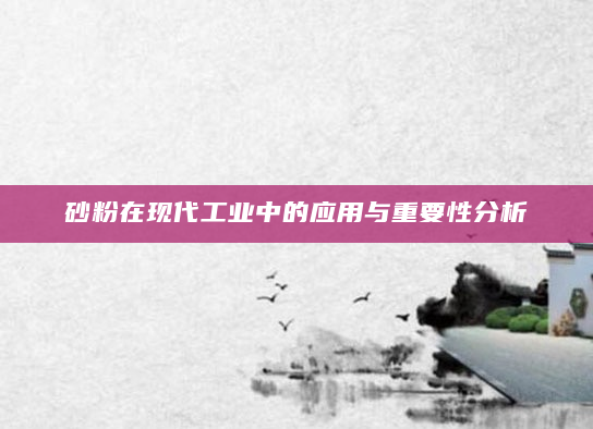 砂粉在现代工业中的应用与重要性分析