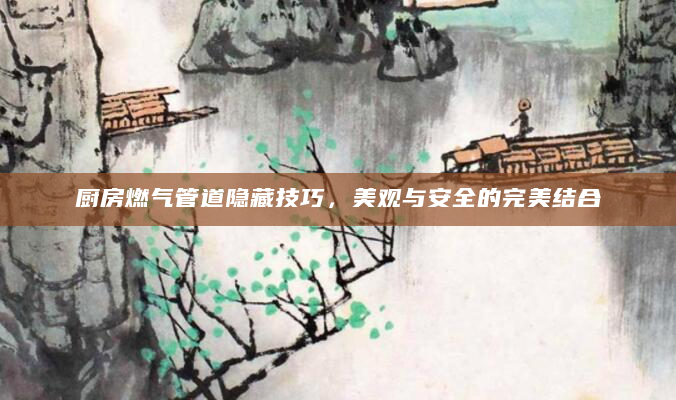 厨房燃气管道隐藏技巧，美观与安全的完美结合