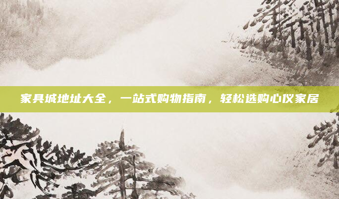 家具城地址大全，一站式购物指南，轻松选购心仪家居