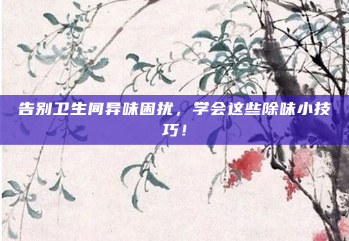 告别卫生间异味困扰，学会这些除味小技巧！