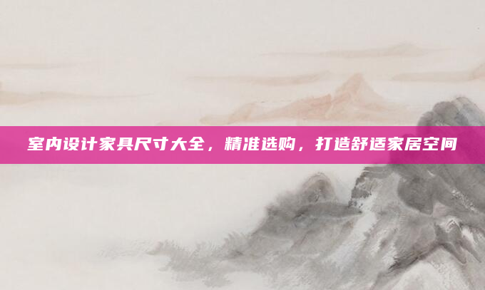 室内设计家具尺寸大全，精准选购，打造舒适家居空间