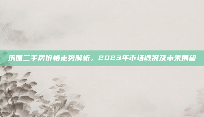 承德二手房价格走势解析，2023年市场概况及未来展望