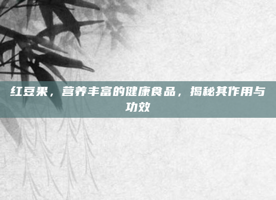 红豆果，营养丰富的健康食品，揭秘其作用与功效