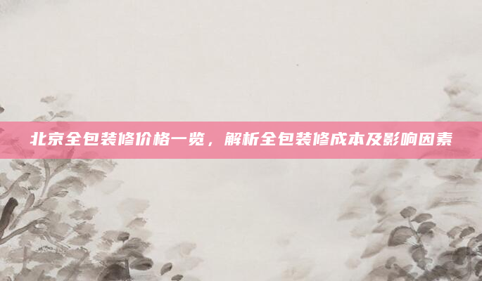 北京全包装修价格一览，解析全包装修成本及影响因素