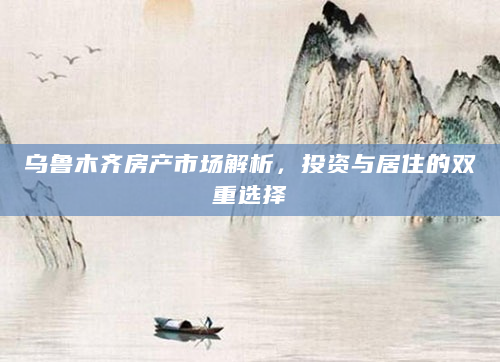 乌鲁木齐房产市场解析，投资与居住的双重选择