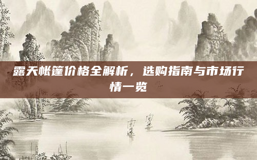 露天帐篷价格全解析，选购指南与市场行情一览