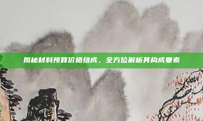 揭秘材料预算价格组成，全方位解析其构成要素