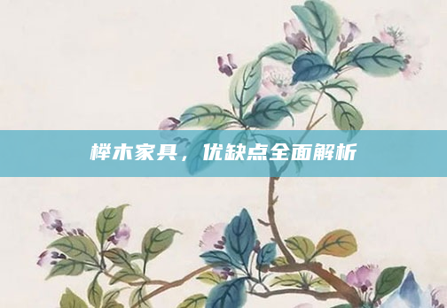 榉木家具，优缺点全面解析