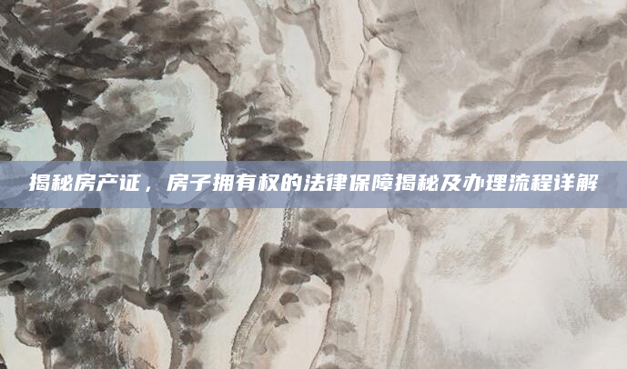 揭秘房产证，房子拥有权的法律保障揭秘及办理流程详解