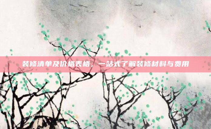 装修清单及价格表格，一站式了解装修材料与费用