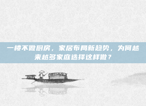 一楼不做厨房，家居布局新趋势，为何越来越多家庭选择这样做？