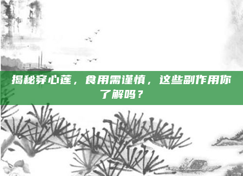 揭秘穿心莲，食用需谨慎，这些副作用你了解吗？