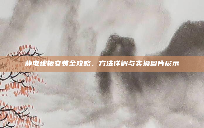 静电地板安装全攻略，方法详解与实操图片展示