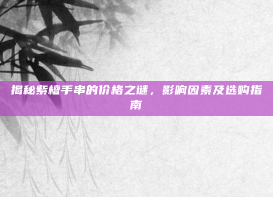 揭秘紫檀手串的价格之谜，影响因素及选购指南