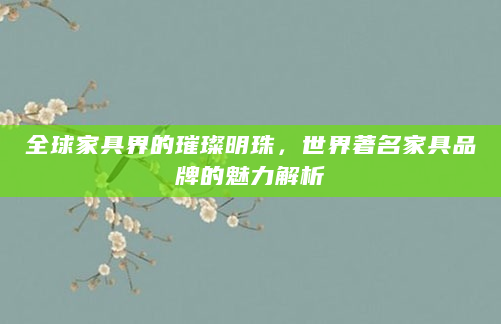 全球家具界的璀璨明珠，世界著名家具品牌的魅力解析