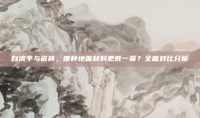 自流平与瓷砖，哪种地面材料更胜一筹？全面对比分析