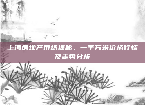 上海房地产市场揭秘，一平方米价格行情及走势分析