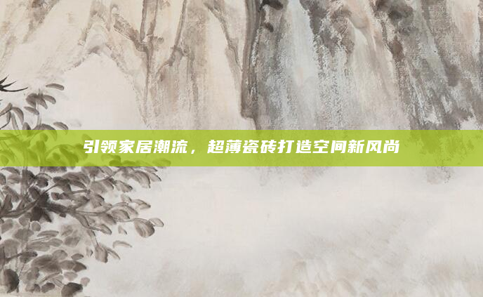 引领家居潮流，超薄瓷砖打造空间新风尚