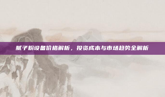 腻子粉设备价格解析，投资成本与市场趋势全解析