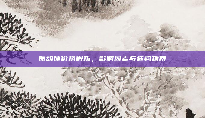 振动锤价格解析，影响因素与选购指南