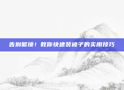 告别繁琐！教你快速装被子的实用技巧