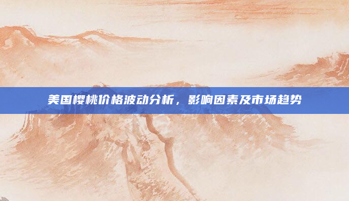 美国樱桃价格波动分析，影响因素及市场趋势