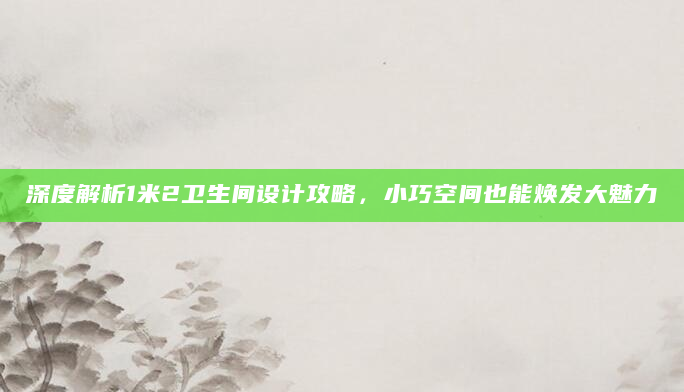 深度解析1米2卫生间设计攻略，小巧空间也能焕发大魅力