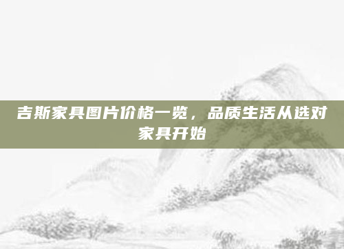 吉斯家具图片价格一览，品质生活从选对家具开始