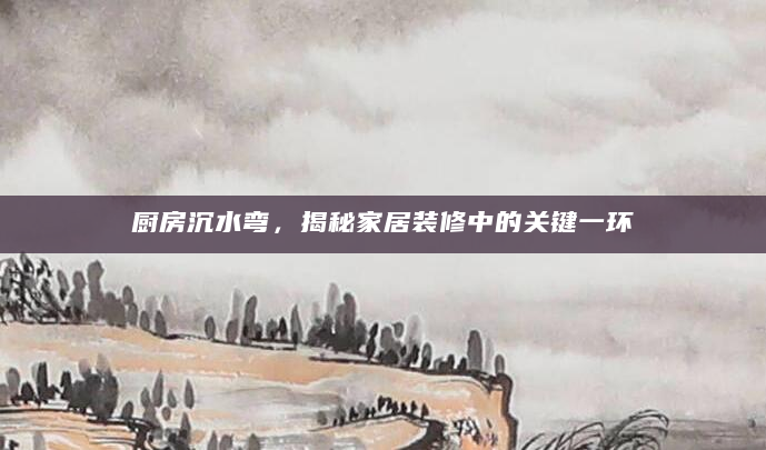 厨房沉水弯，揭秘家居装修中的关键一环